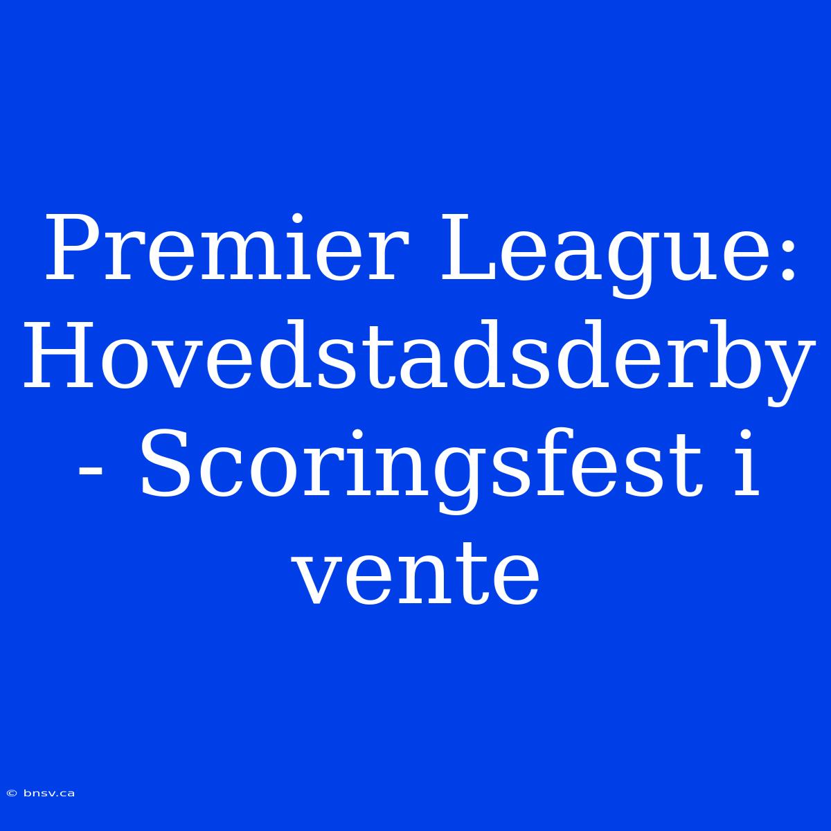 Premier League: Hovedstadsderby - Scoringsfest I Vente