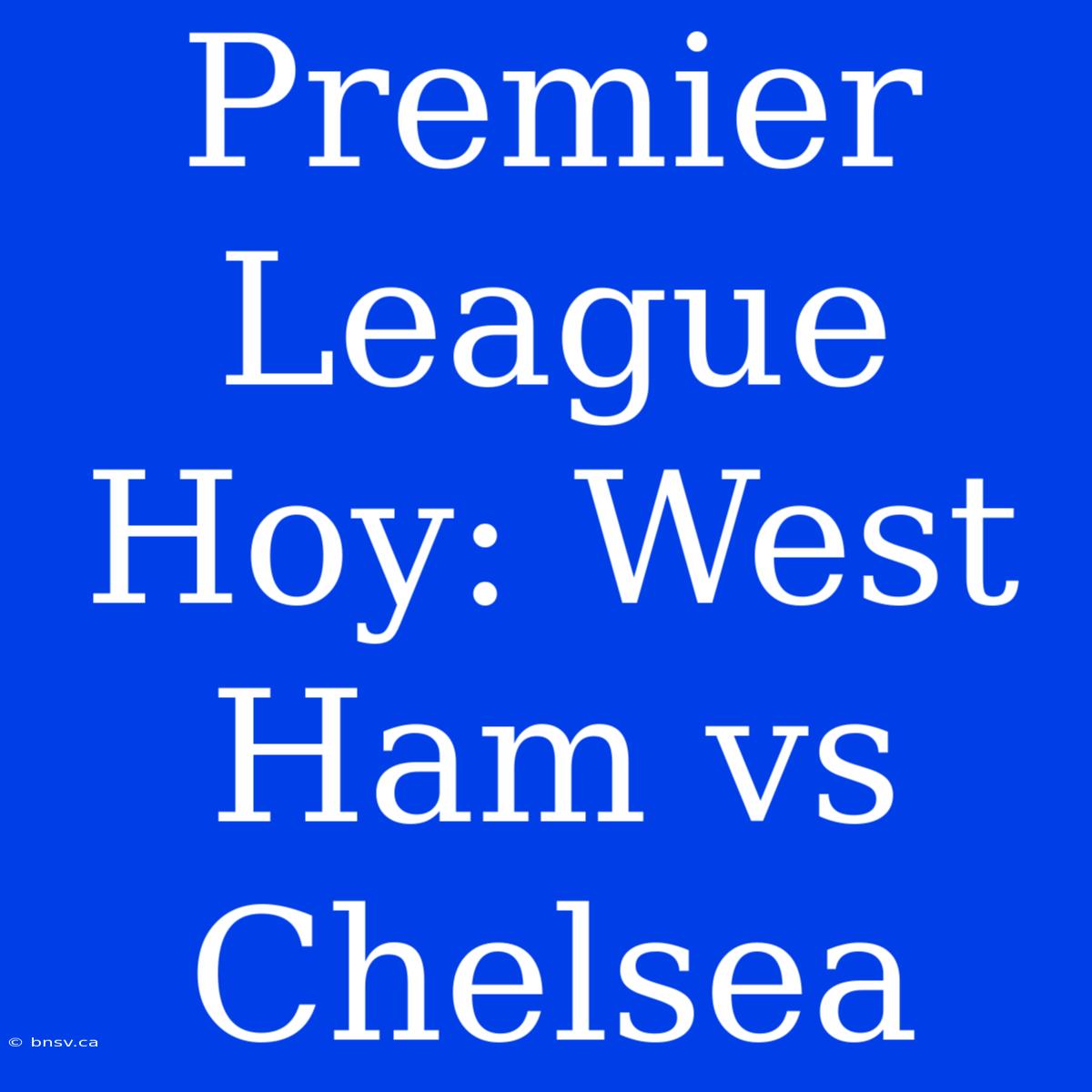 Premier League Hoy: West Ham Vs Chelsea