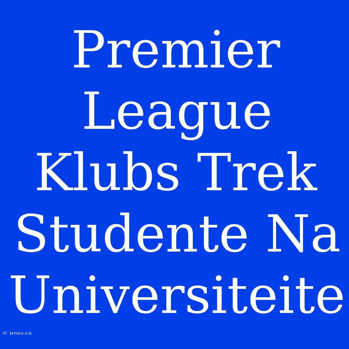 Premier League Klubs Trek Studente Na Universiteite