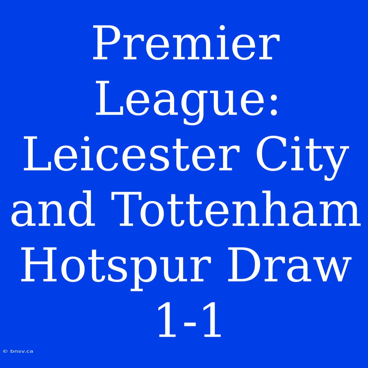 Premier League: Leicester City And Tottenham Hotspur Draw 1-1