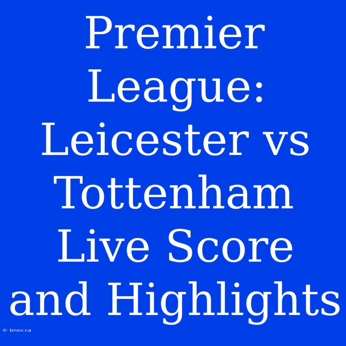 Premier League: Leicester Vs Tottenham Live Score And Highlights