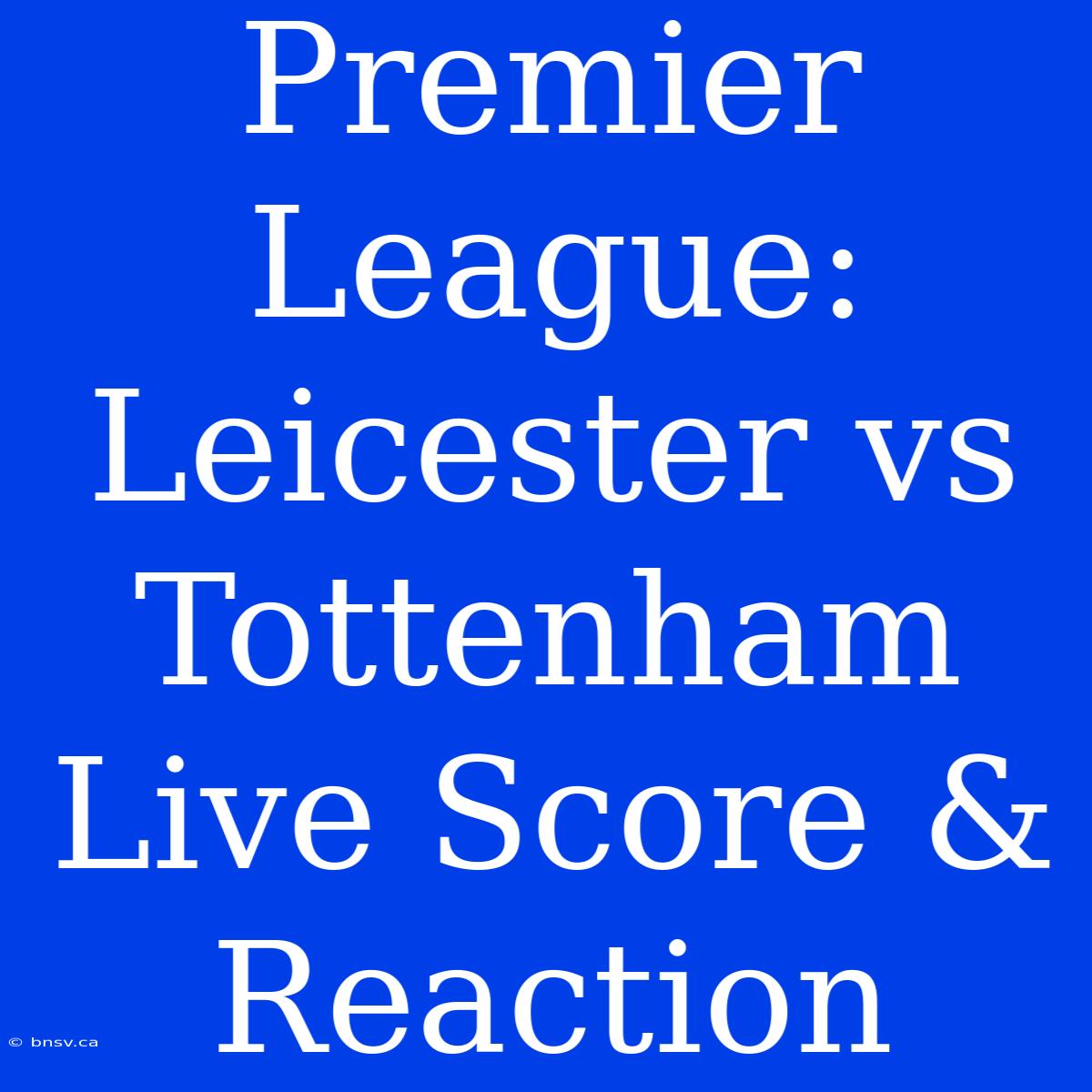 Premier League: Leicester Vs Tottenham Live Score & Reaction