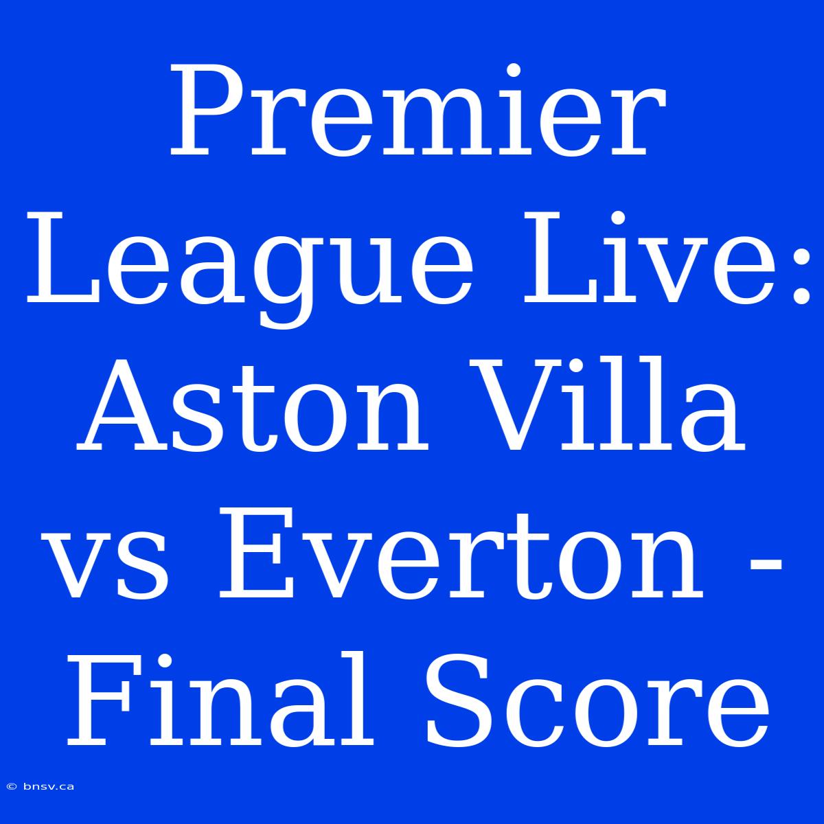 Premier League Live: Aston Villa Vs Everton - Final Score