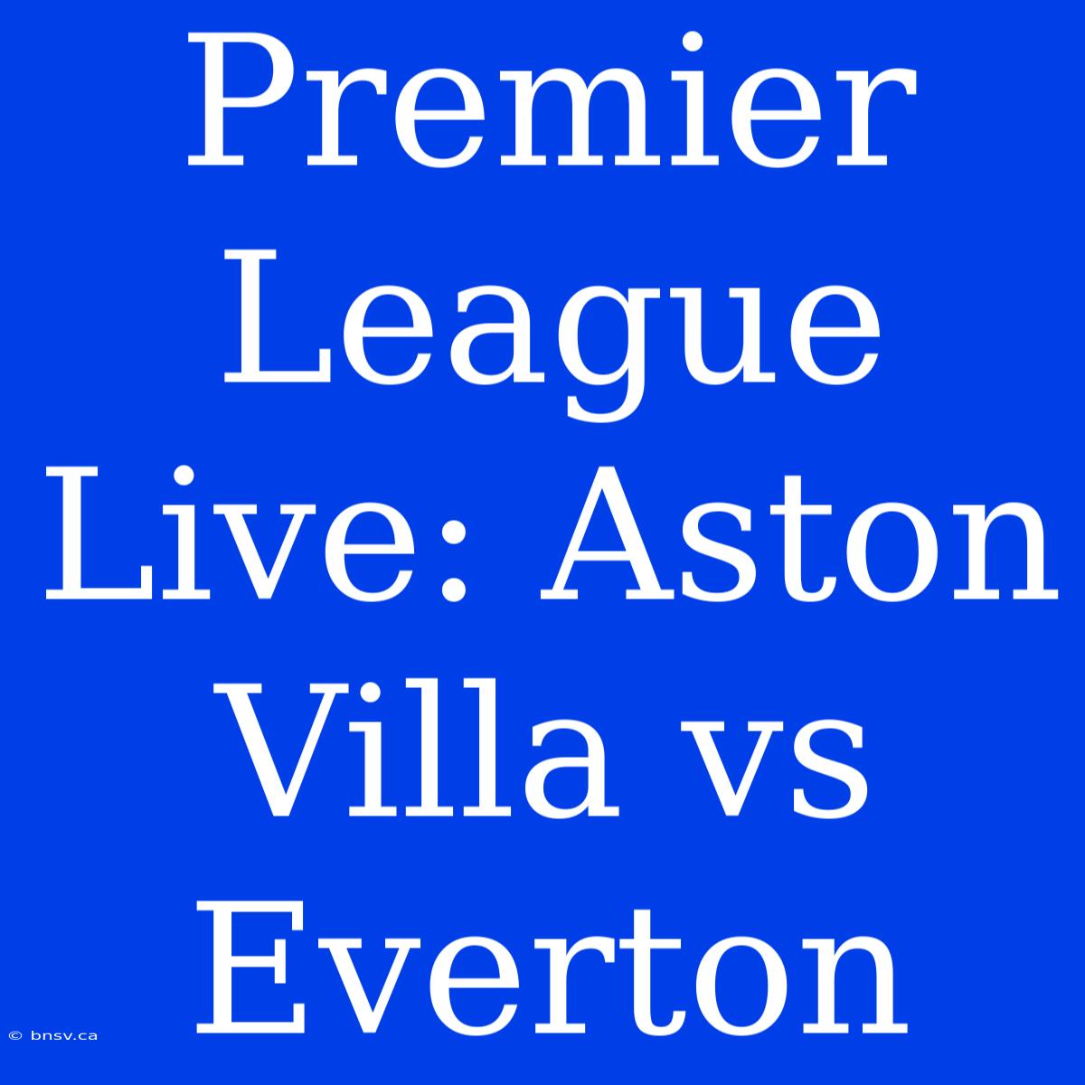 Premier League Live: Aston Villa Vs Everton