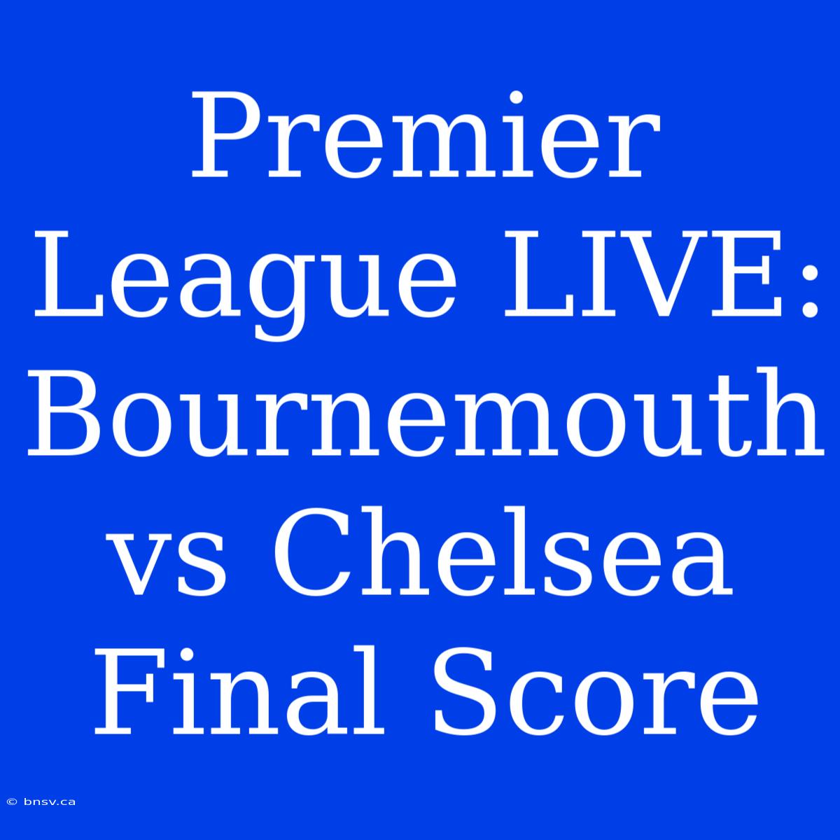 Premier League LIVE: Bournemouth Vs Chelsea Final Score