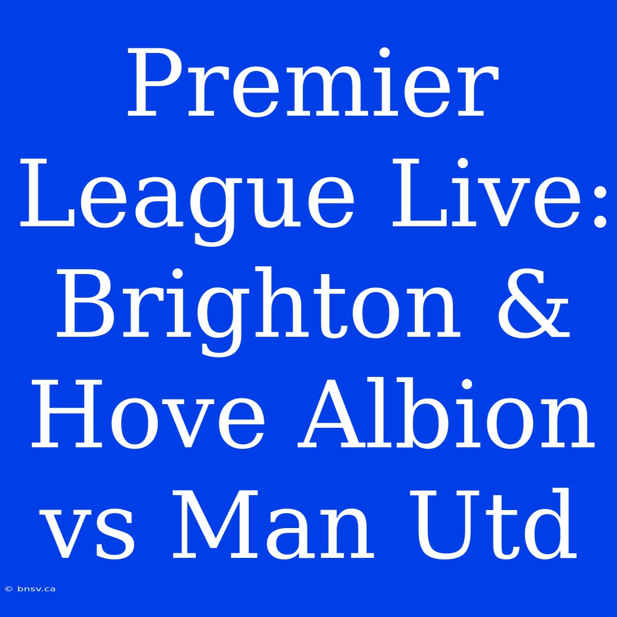 Premier League Live: Brighton & Hove Albion Vs Man Utd