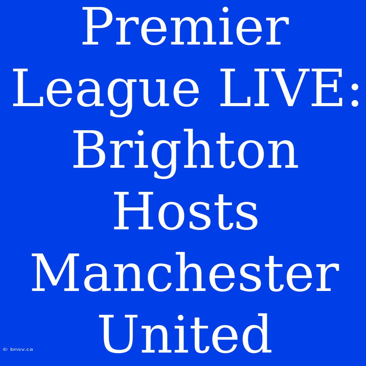 Premier League LIVE: Brighton Hosts Manchester United