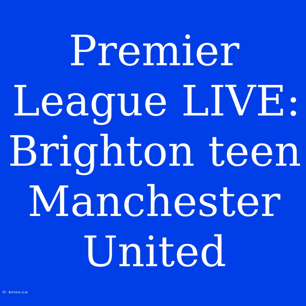 Premier League LIVE: Brighton Teen Manchester United