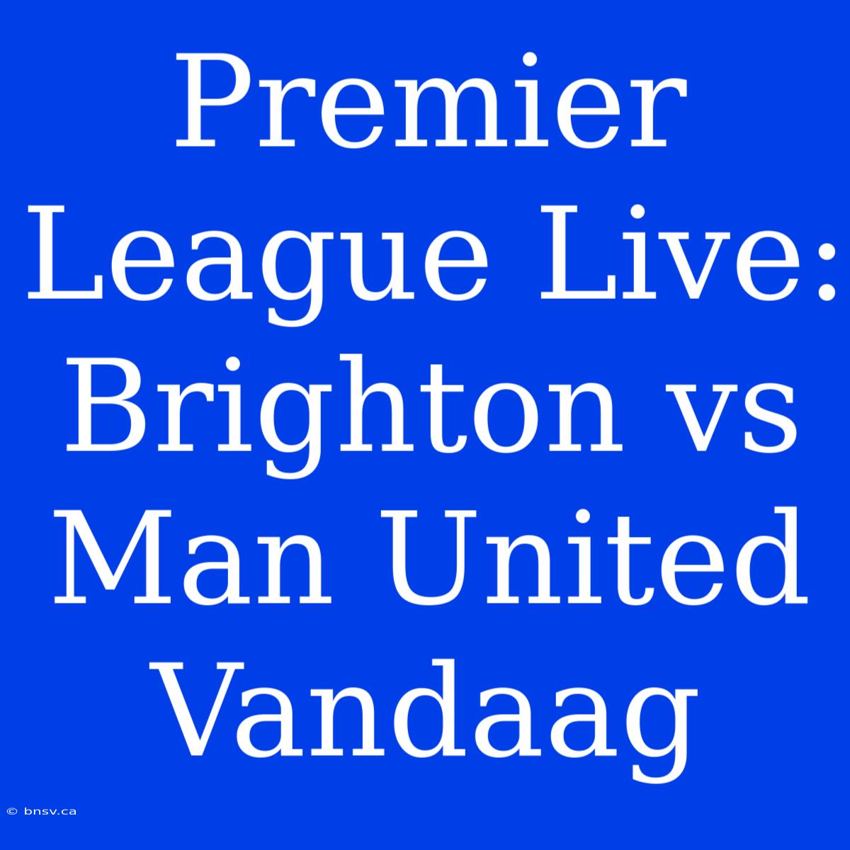 Premier League Live: Brighton Vs Man United Vandaag