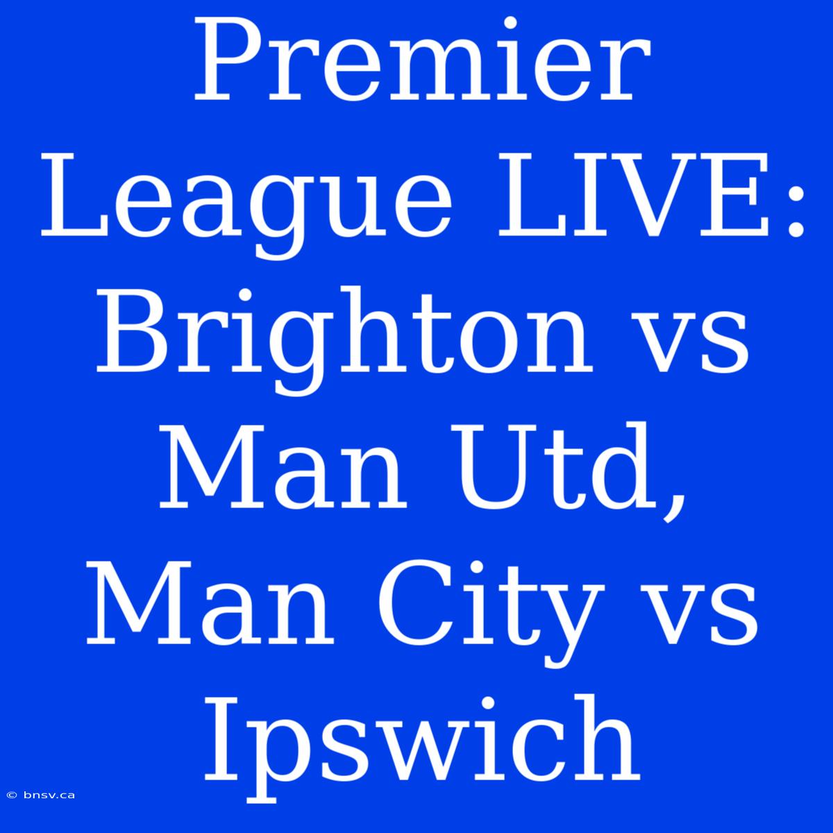 Premier League LIVE: Brighton Vs Man Utd, Man City Vs Ipswich