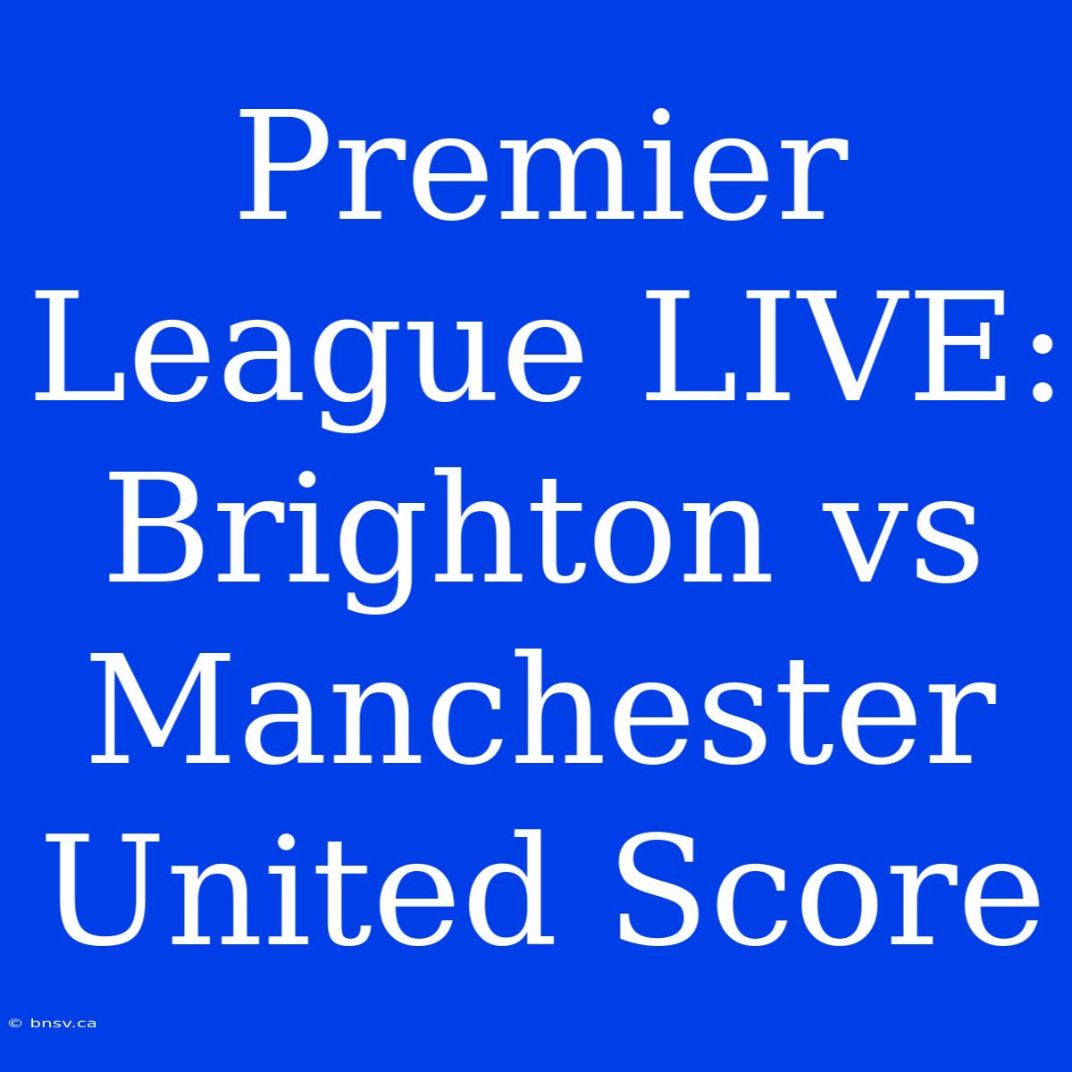 Premier League LIVE: Brighton Vs Manchester United Score