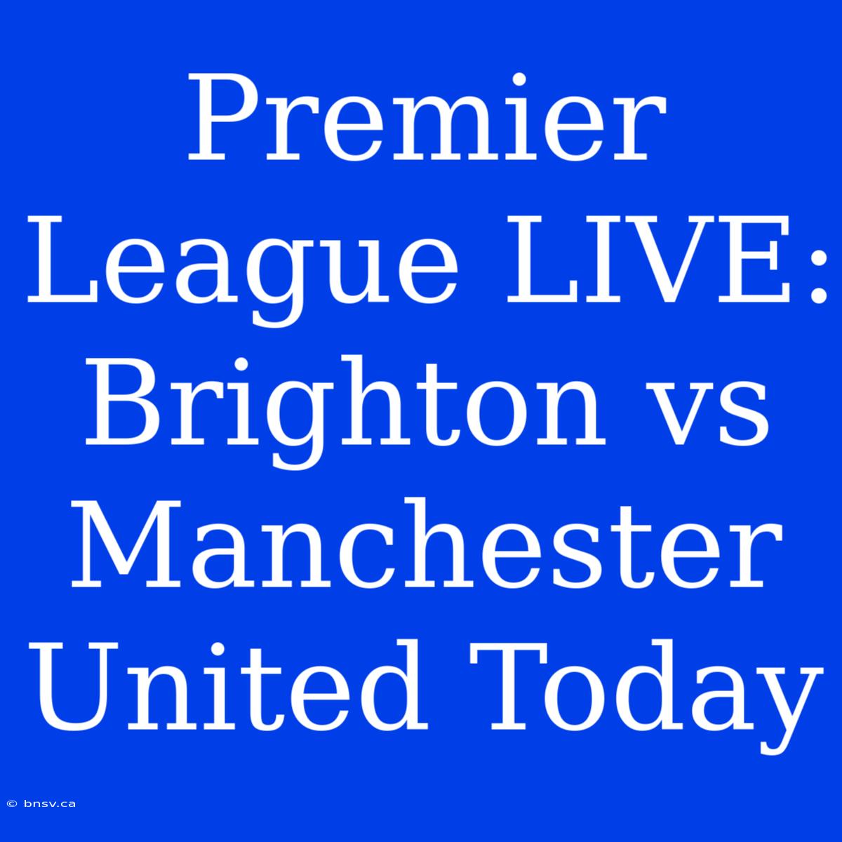 Premier League LIVE: Brighton Vs Manchester United Today