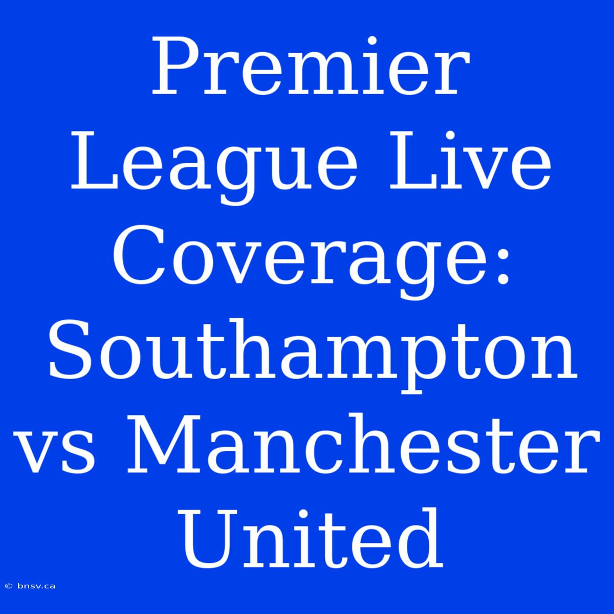 Premier League Live Coverage: Southampton Vs Manchester United