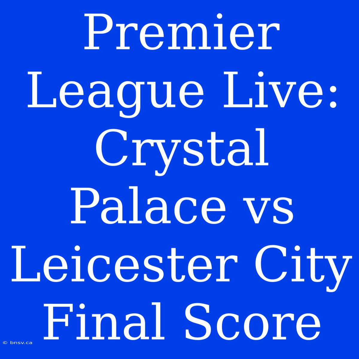 Premier League Live: Crystal Palace Vs Leicester City Final Score