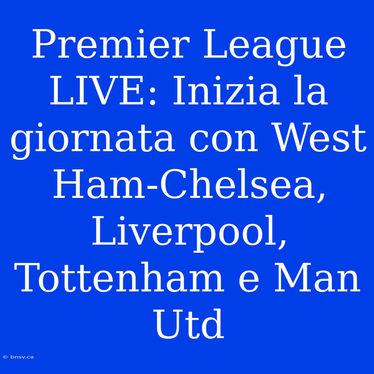 Premier League LIVE: Inizia La Giornata Con West Ham-Chelsea, Liverpool, Tottenham E Man Utd