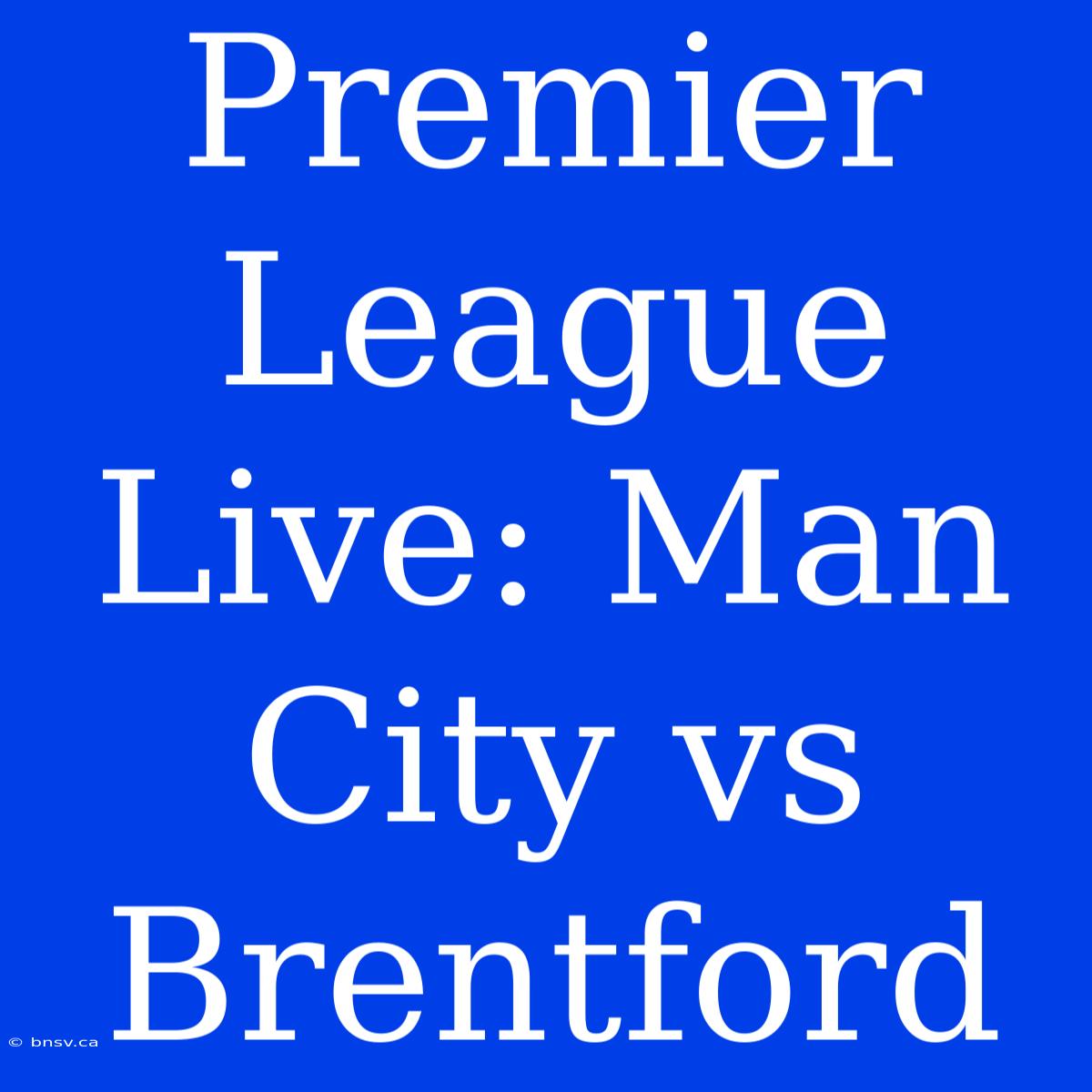 Premier League Live: Man City Vs Brentford