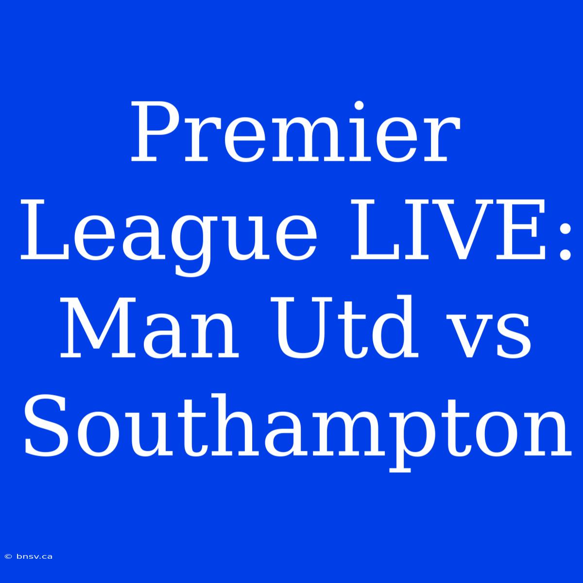 Premier League LIVE: Man Utd Vs Southampton