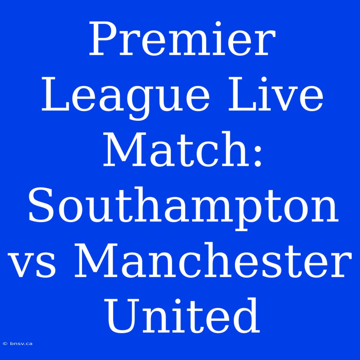 Premier League Live Match: Southampton Vs Manchester United