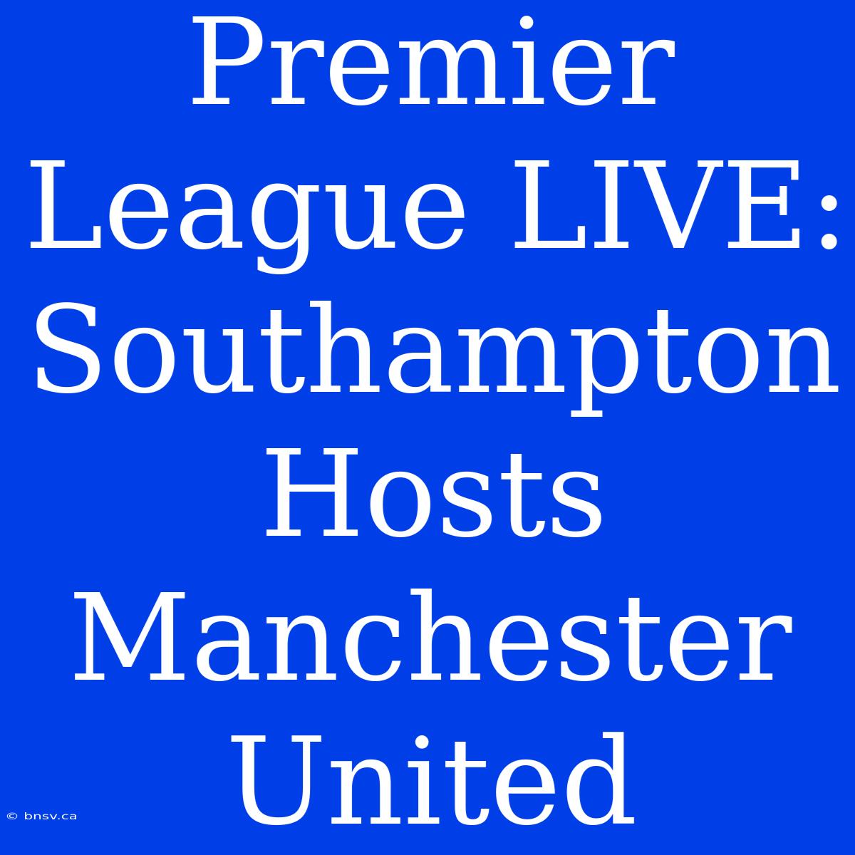 Premier League LIVE: Southampton Hosts Manchester United