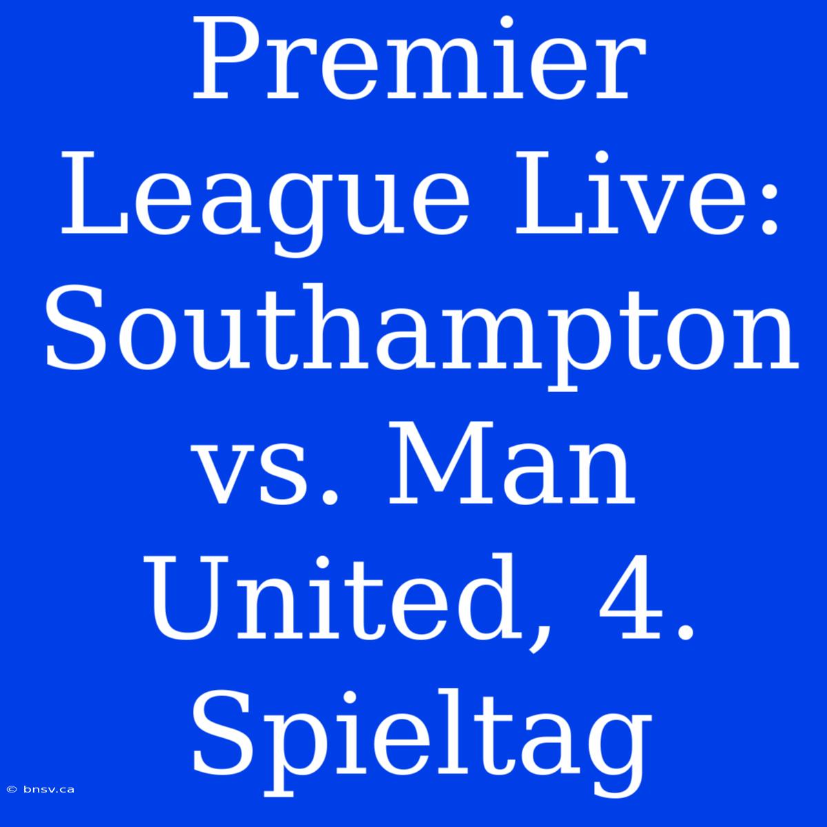 Premier League Live: Southampton Vs. Man United, 4. Spieltag