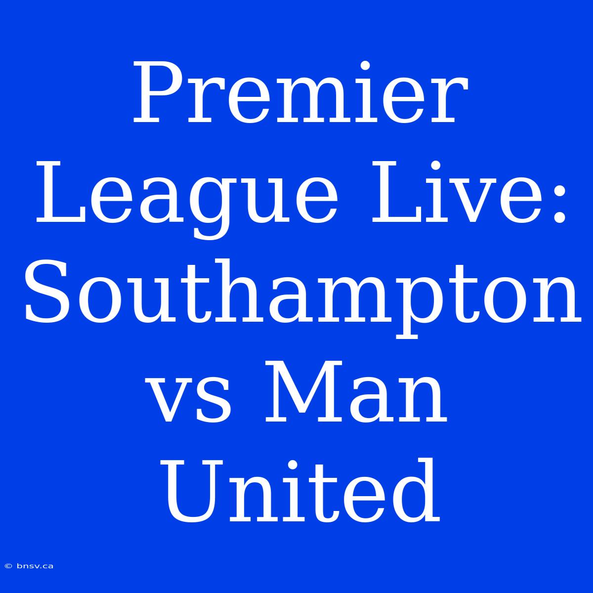 Premier League Live: Southampton Vs Man United