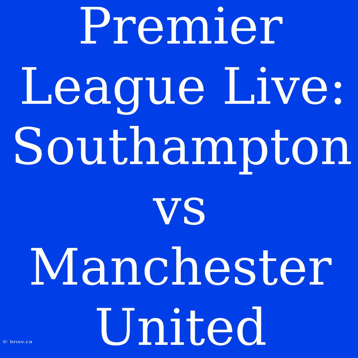 Premier League Live: Southampton Vs Manchester United