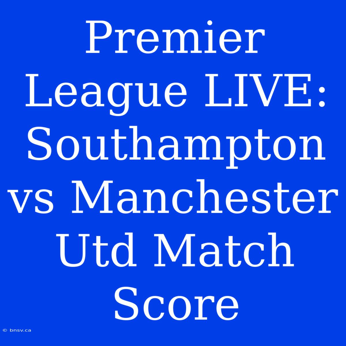 Premier League LIVE: Southampton Vs Manchester Utd Match Score