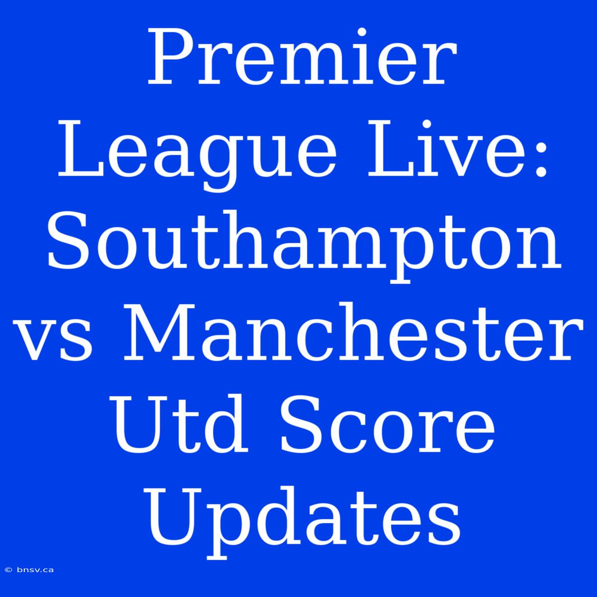 Premier League Live: Southampton Vs Manchester Utd Score Updates