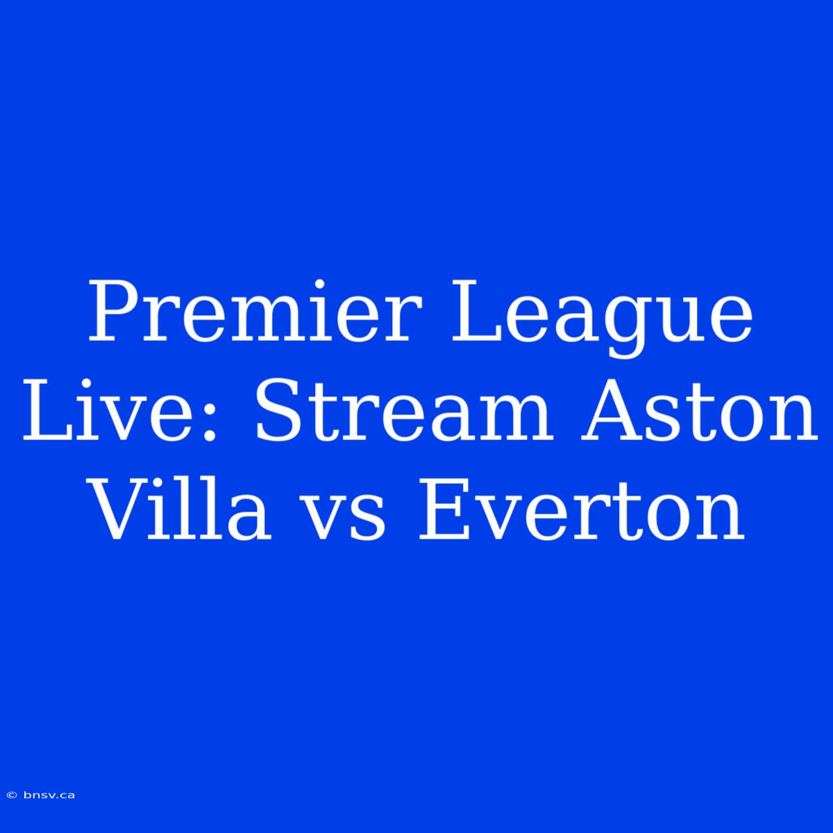 Premier League Live: Stream Aston Villa Vs Everton