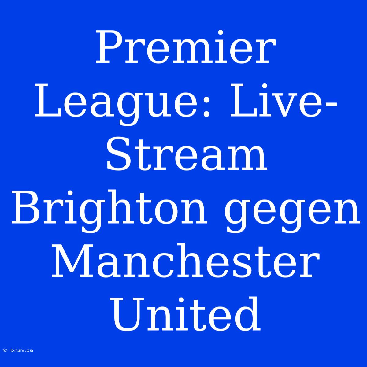 Premier League: Live-Stream Brighton Gegen Manchester United