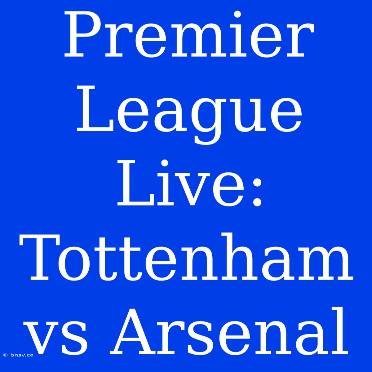 Premier League Live: Tottenham Vs Arsenal