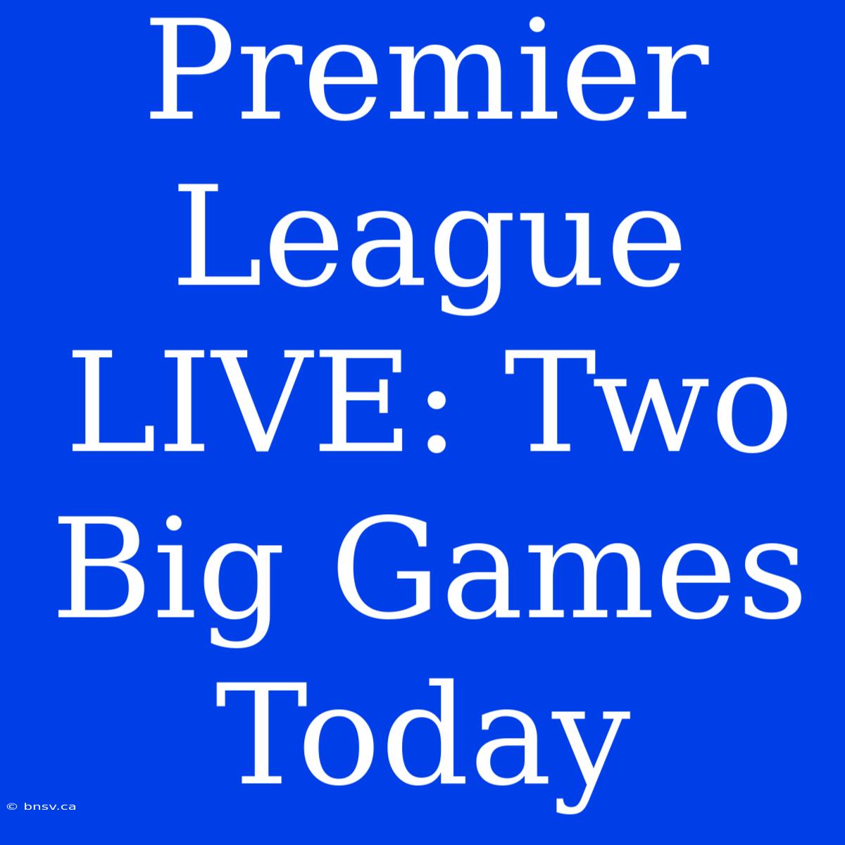 Premier League LIVE: Two Big Games Today