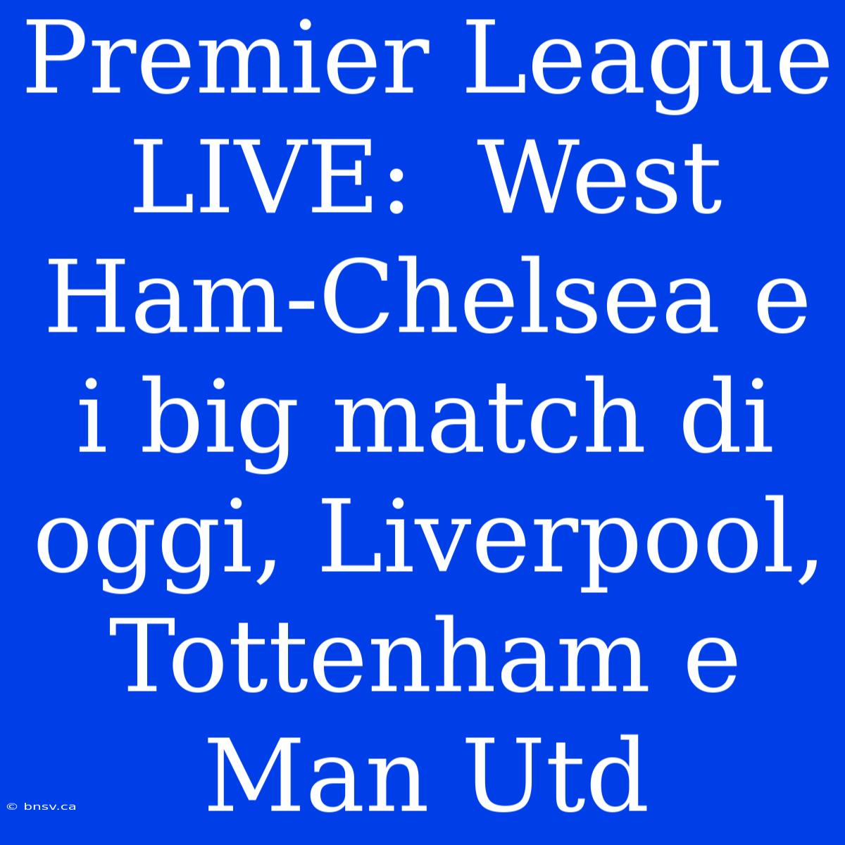 Premier League LIVE:  West Ham-Chelsea E I Big Match Di Oggi, Liverpool, Tottenham E Man Utd