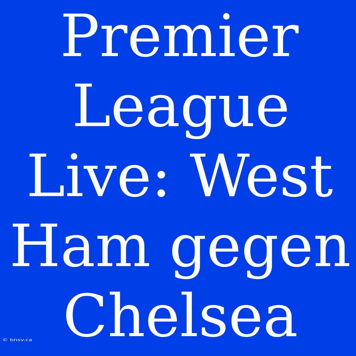 Premier League Live: West Ham Gegen Chelsea