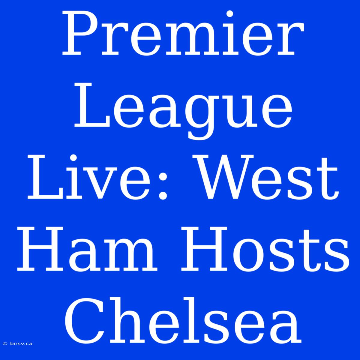 Premier League Live: West Ham Hosts Chelsea