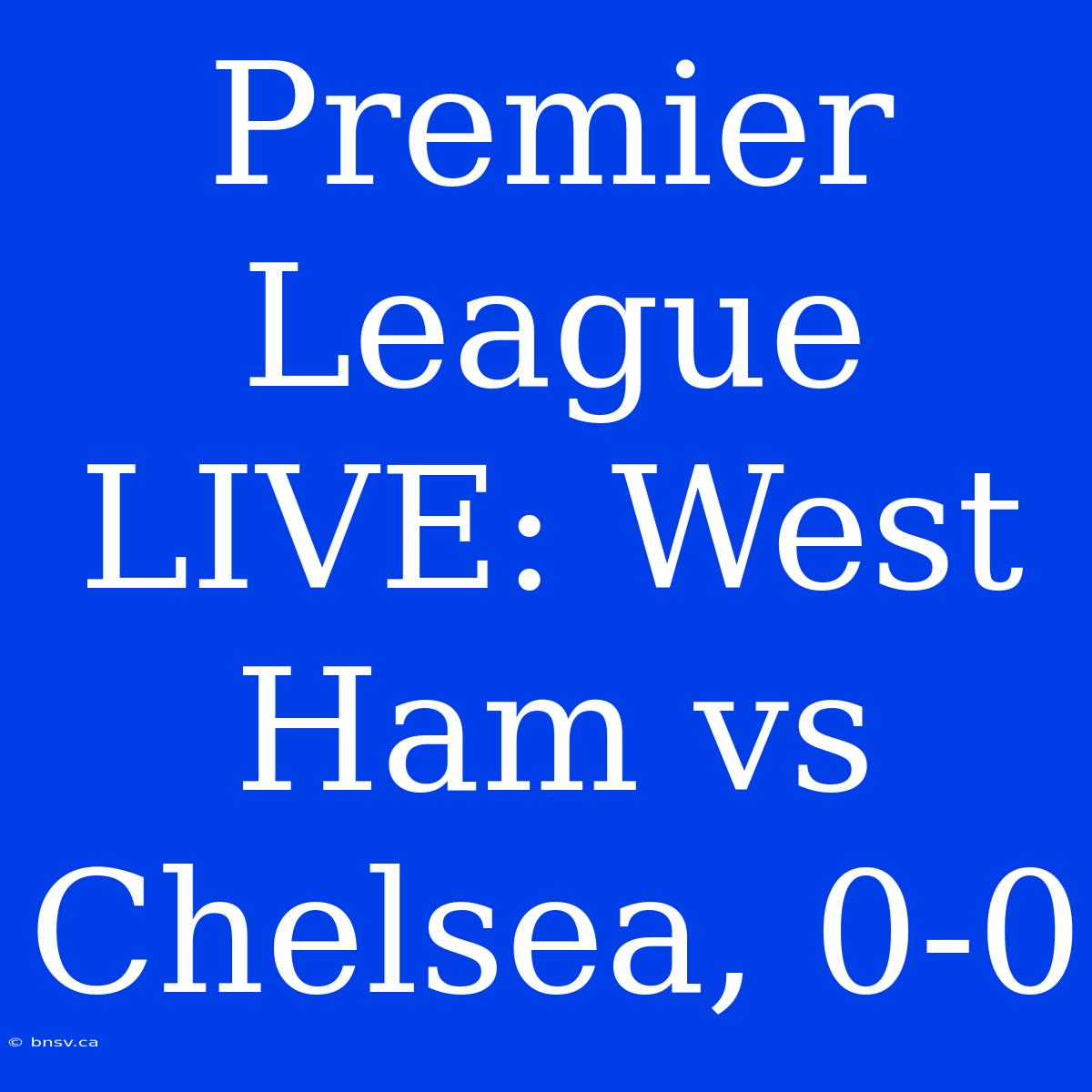 Premier League LIVE: West Ham Vs Chelsea, 0-0