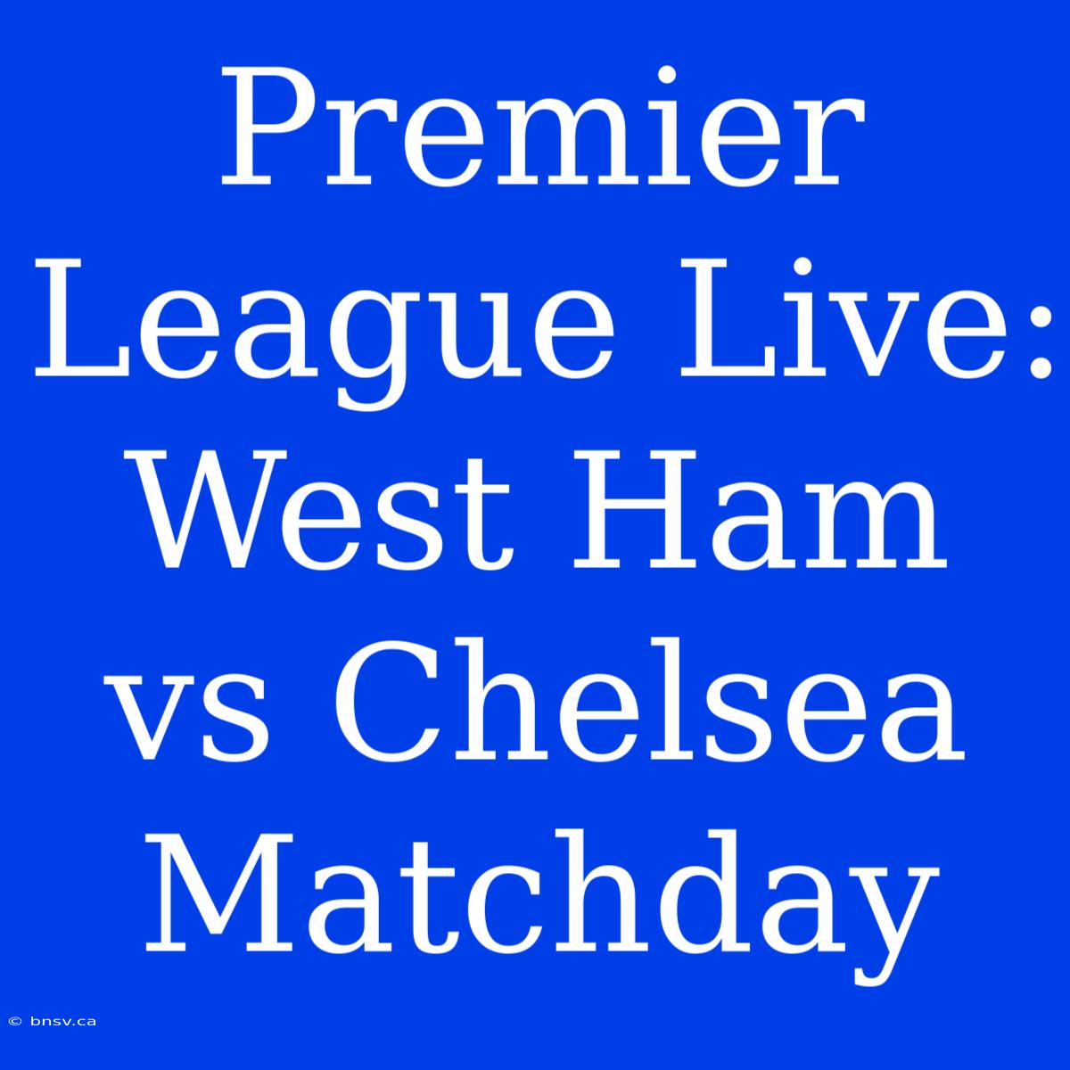 Premier League Live: West Ham Vs Chelsea Matchday