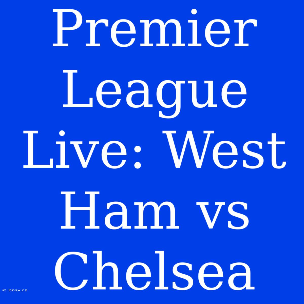 Premier League Live: West Ham Vs Chelsea