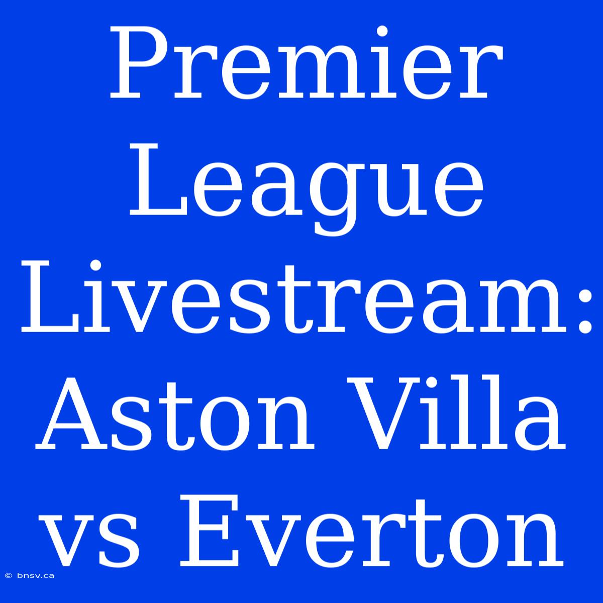 Premier League Livestream: Aston Villa Vs Everton