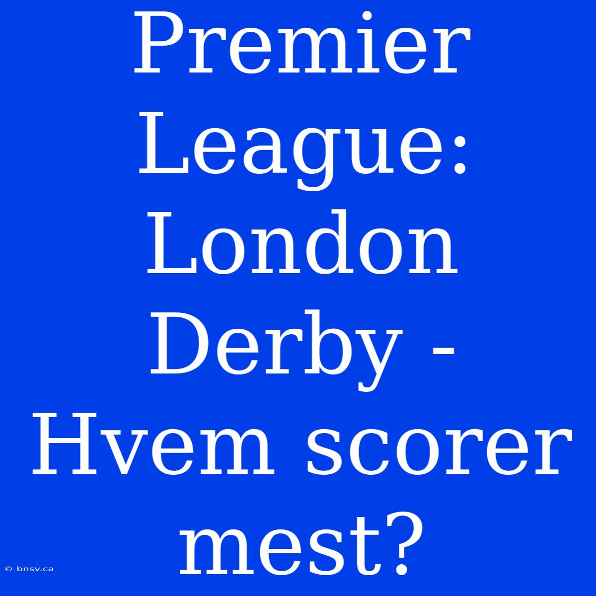 Premier League: London Derby - Hvem Scorer Mest?