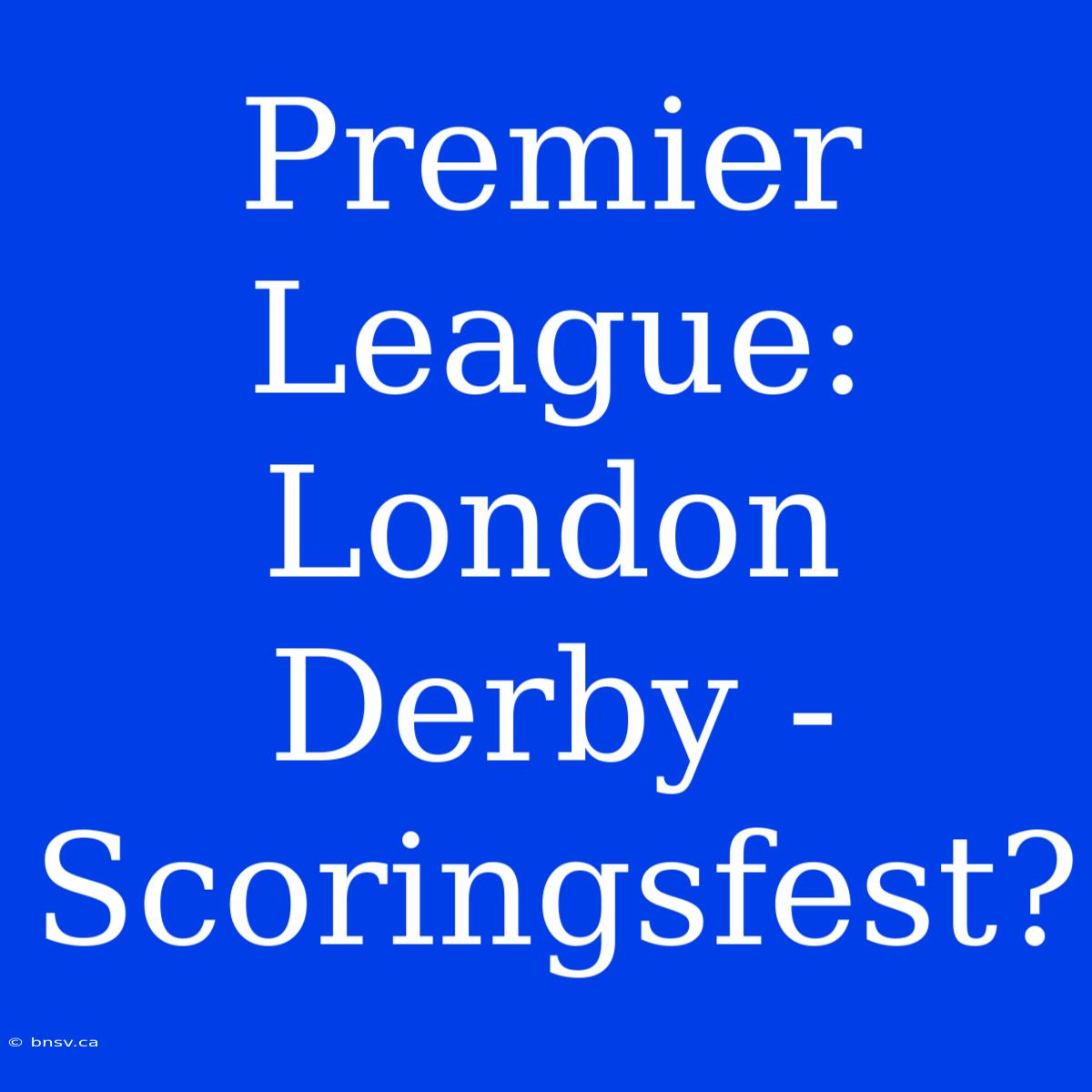 Premier League: London Derby - Scoringsfest?