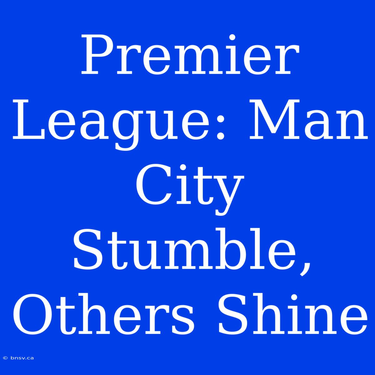 Premier League: Man City Stumble, Others Shine