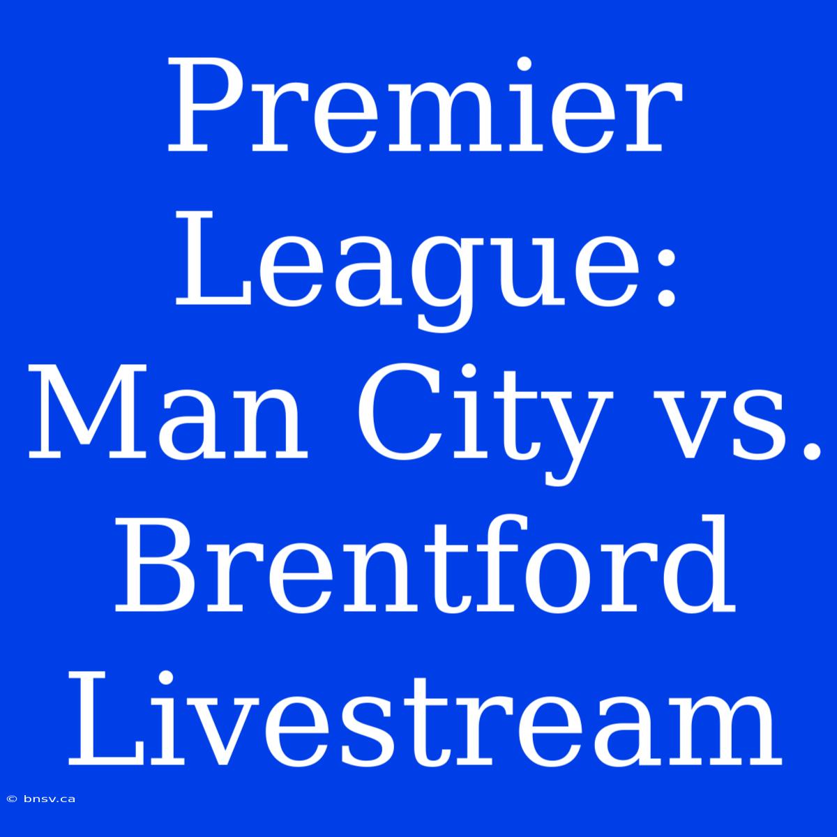 Premier League: Man City Vs. Brentford Livestream