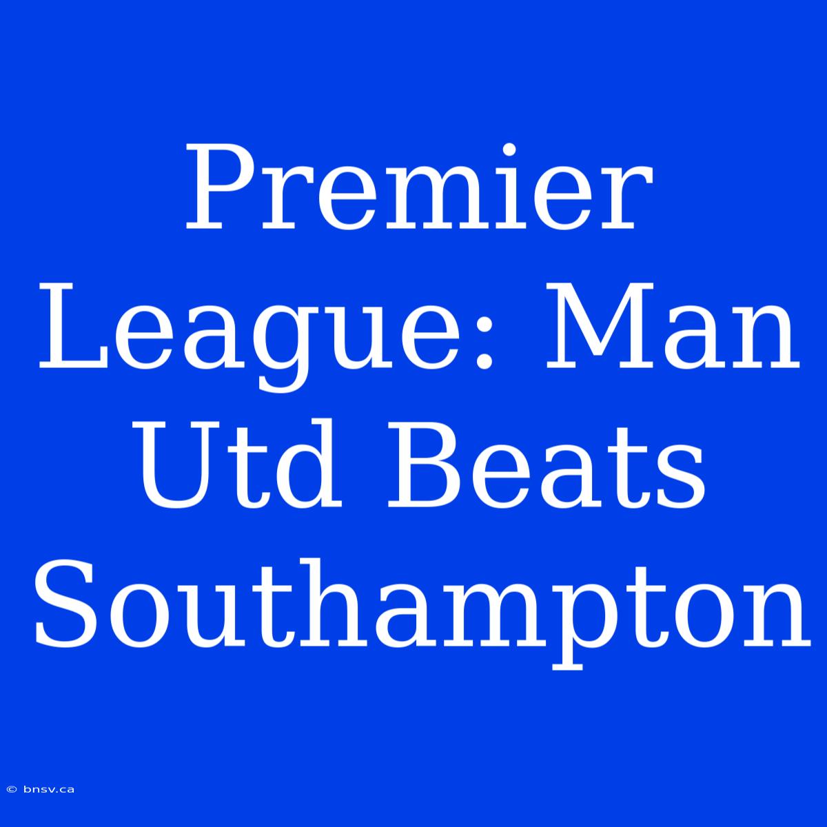 Premier League: Man Utd Beats Southampton