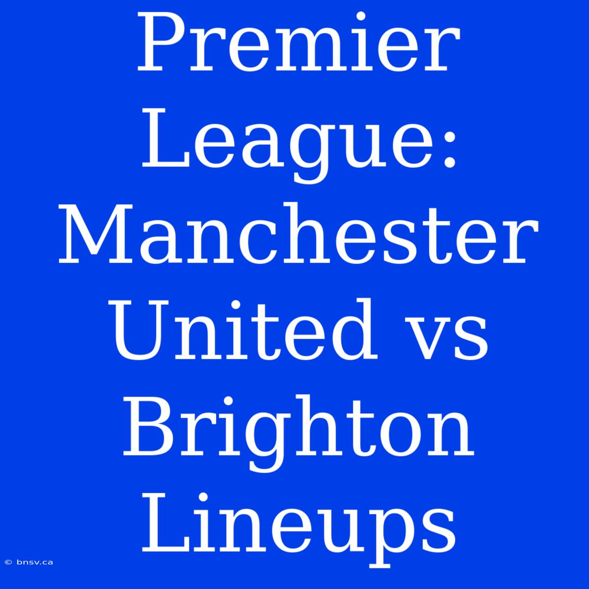 Premier League: Manchester United Vs Brighton Lineups