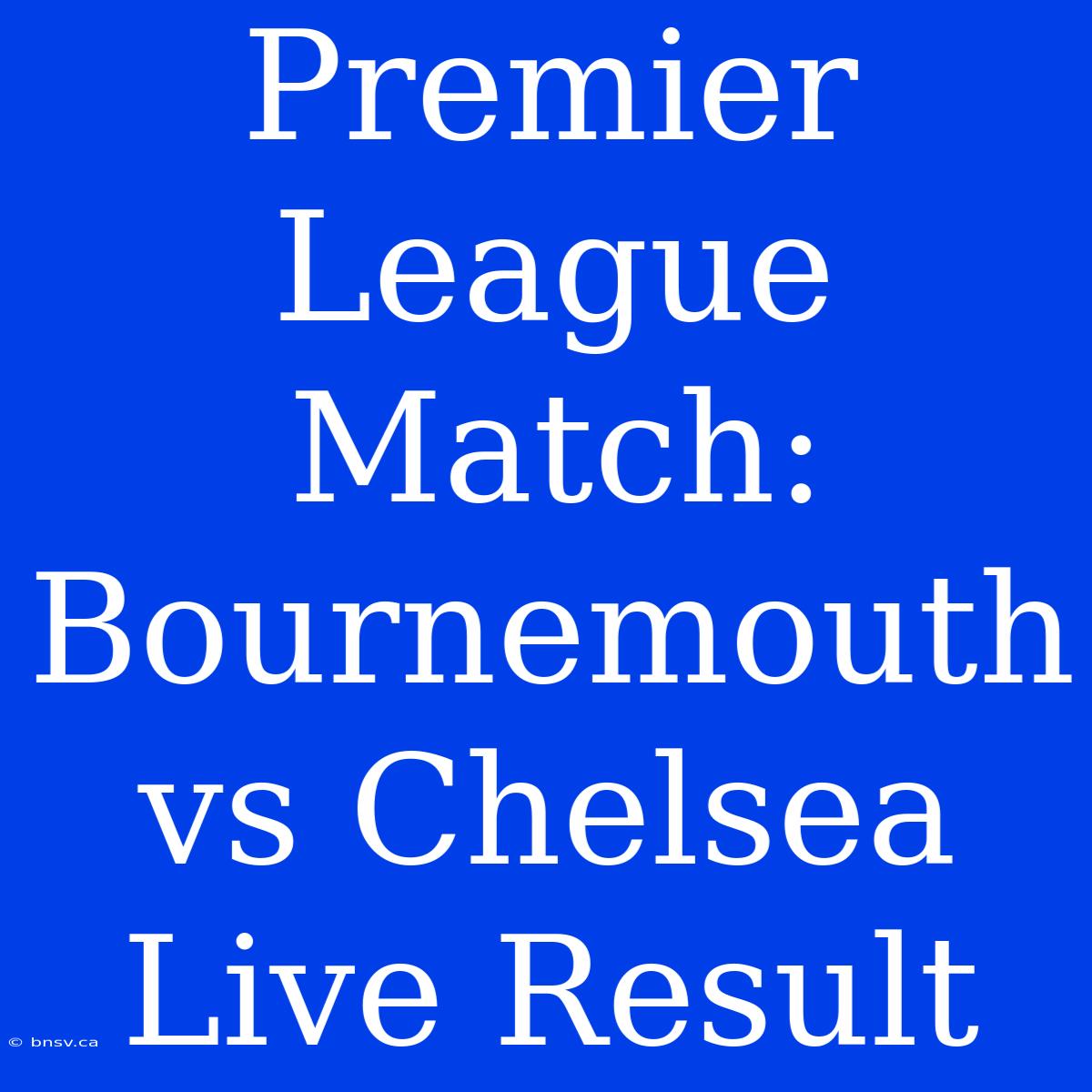 Premier League Match: Bournemouth Vs Chelsea Live Result