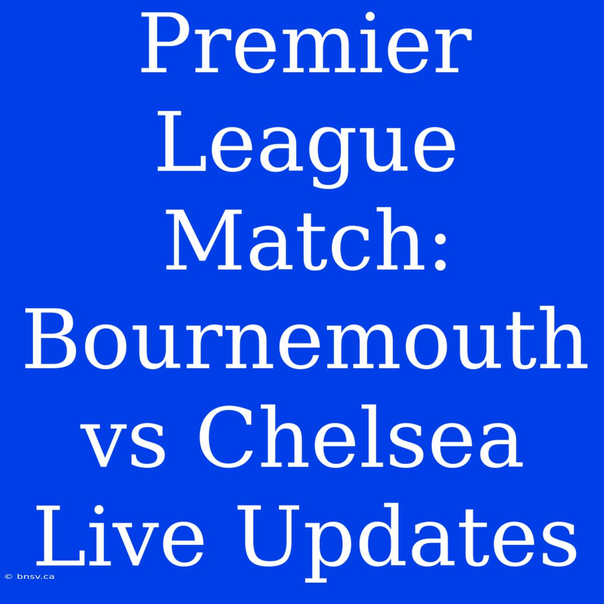 Premier League Match: Bournemouth Vs Chelsea Live Updates