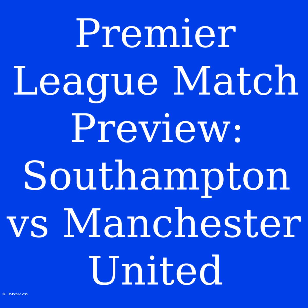 Premier League Match Preview: Southampton Vs Manchester United