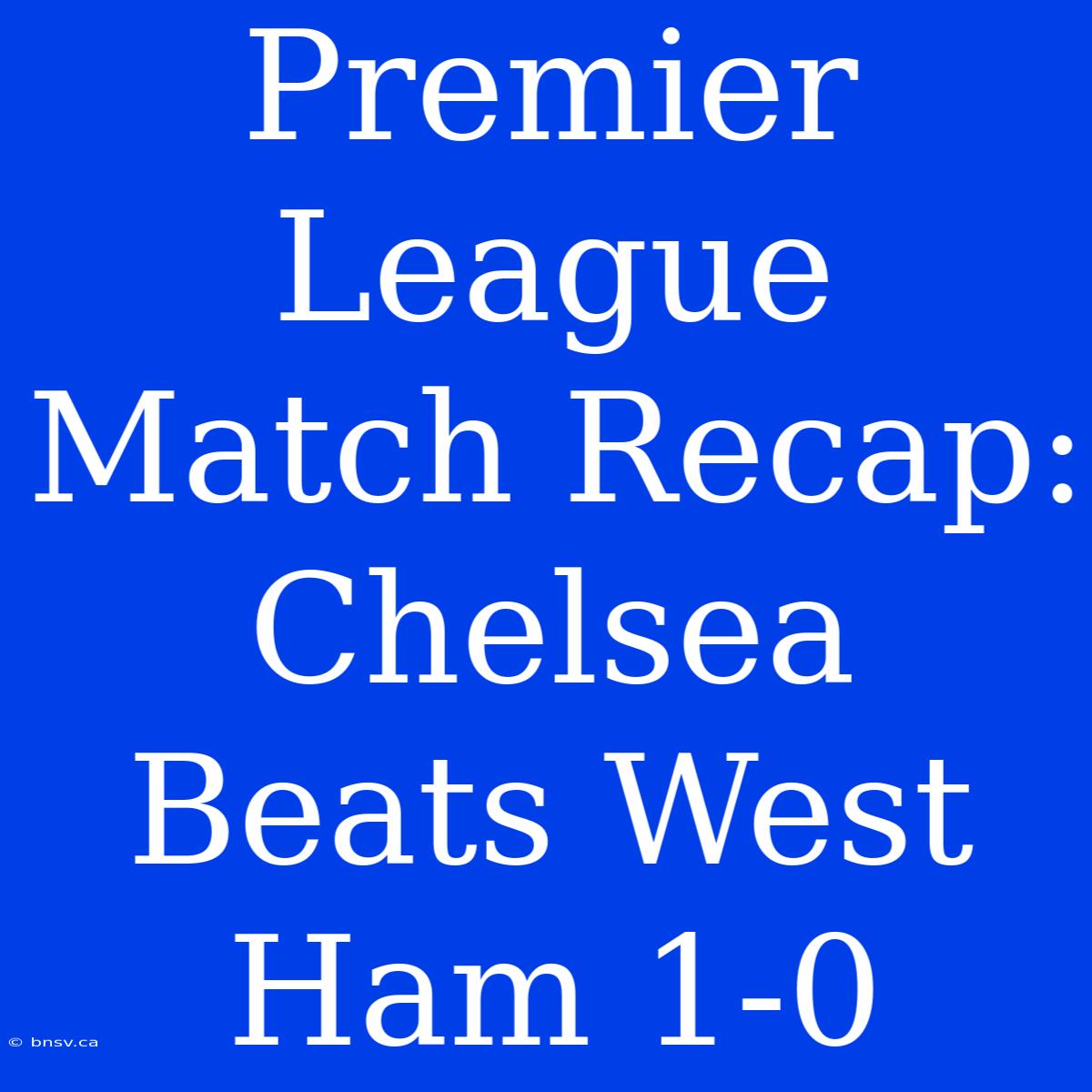 Premier League Match Recap: Chelsea Beats West Ham 1-0