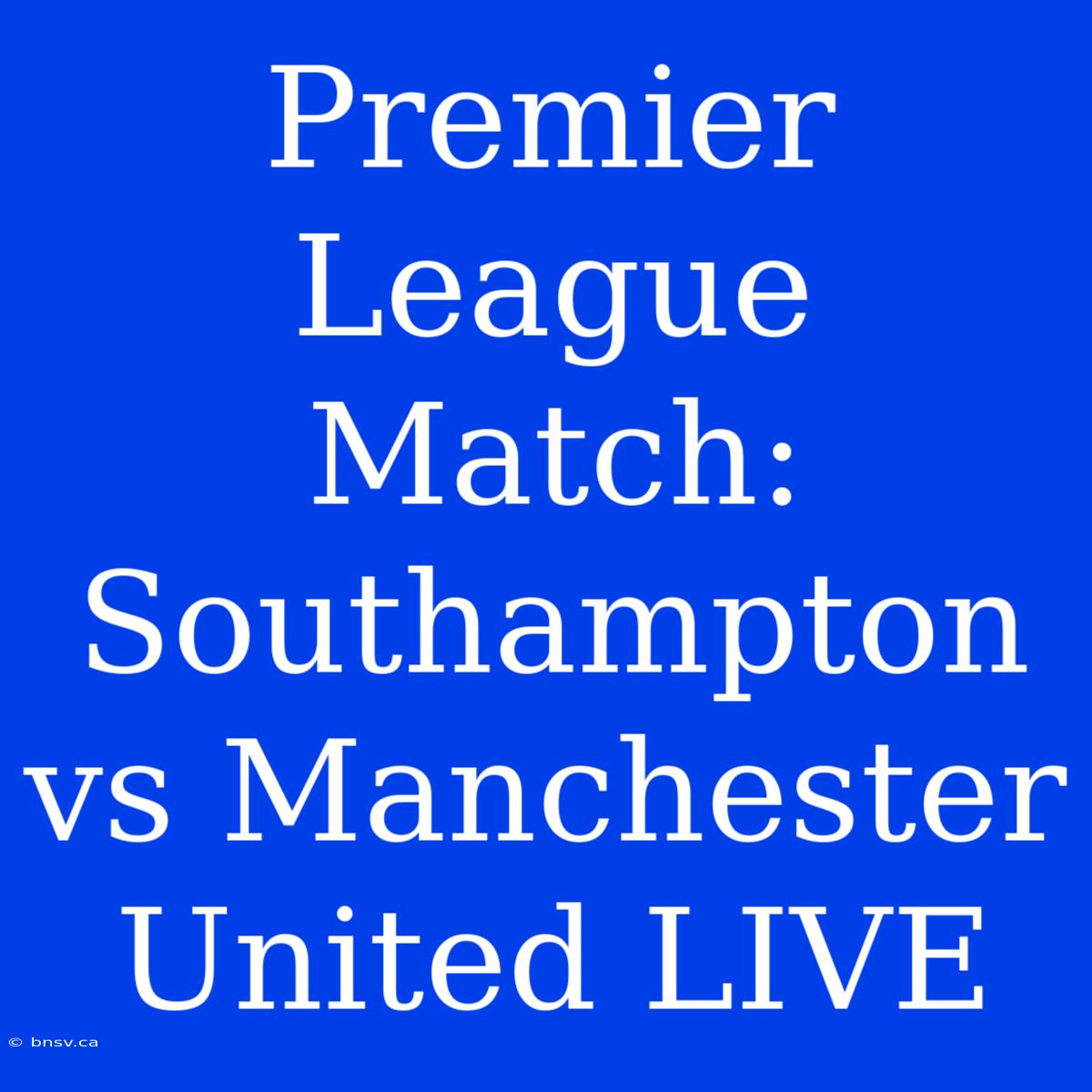 Premier League Match: Southampton Vs Manchester United LIVE